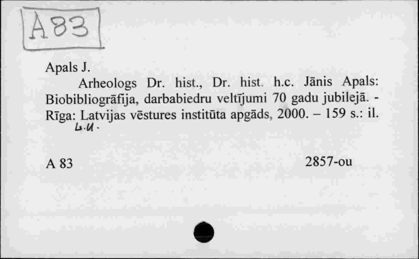 ﻿Apals J.
Arheologs Dr. hist., Dr. hist. h.c. Jânis Apals: Biobibliogräfija, darbabiedru veltïjumi 70 gadu jubilejâ. -Riga: Latvijas vestures institûta apgâds, 2000. - 159 s.: il.
b-U-
A 83	2857-ou